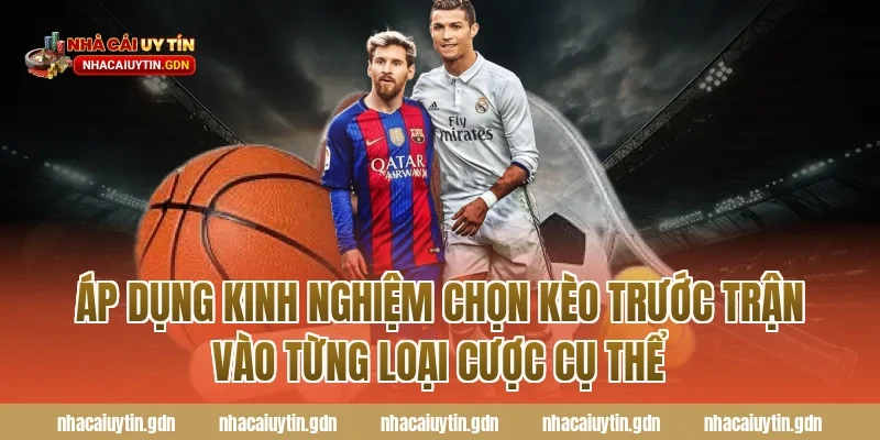Áp dụng kinh nghiệm chọn kèo trước trận vào từng loại cược cụ thể
