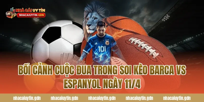 Bối cảnh cuộc đua trong soi kèo Barca vs Espanyol ngày 11/4