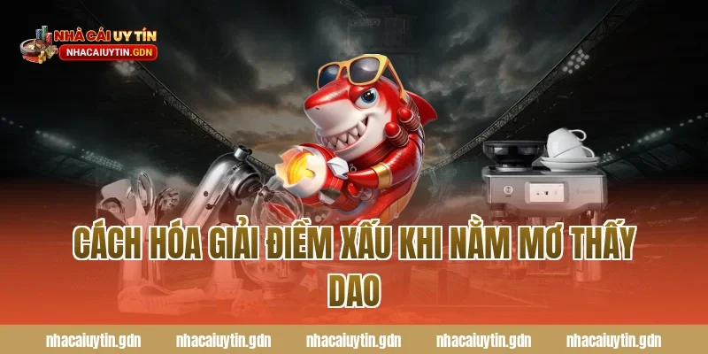 Cách hóa giải điềm xấu khi nằm mơ thấy dao