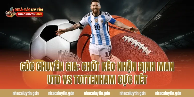 Góc chuyên gia: Chốt kèo nhận định Man Utd vs Tottenham cực nét