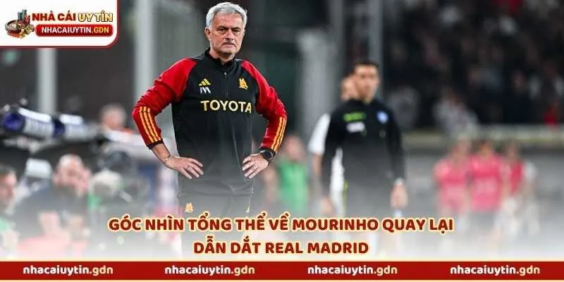 Góc nhìn tổng thể về Mourinho quay lại dẫn dắt Real Madrid