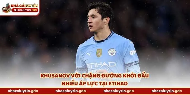 Khusanov với chặng đường khởi đầu nhiều áp lực tại Etihad