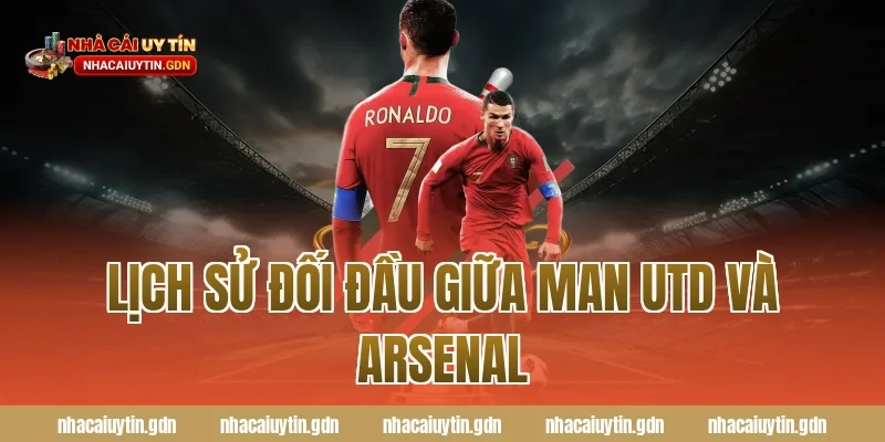 Lịch sử đối đầu giữa Man Utd và Arsenal