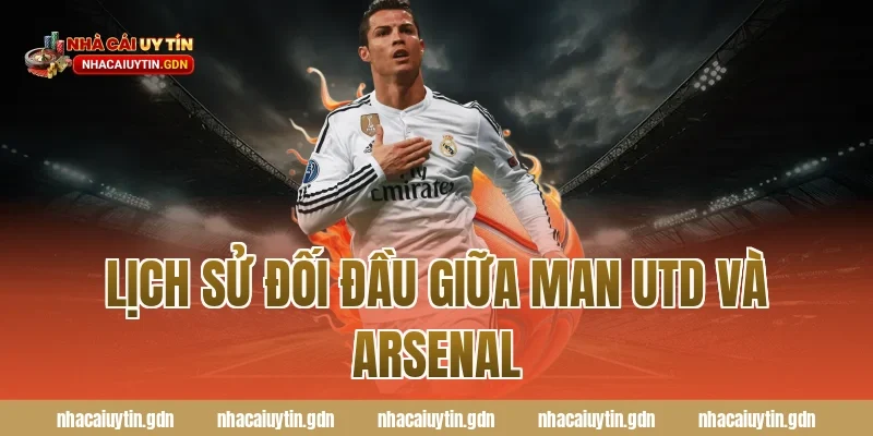 Lịch sử đối đầu giữa Man Utd và Arsenal