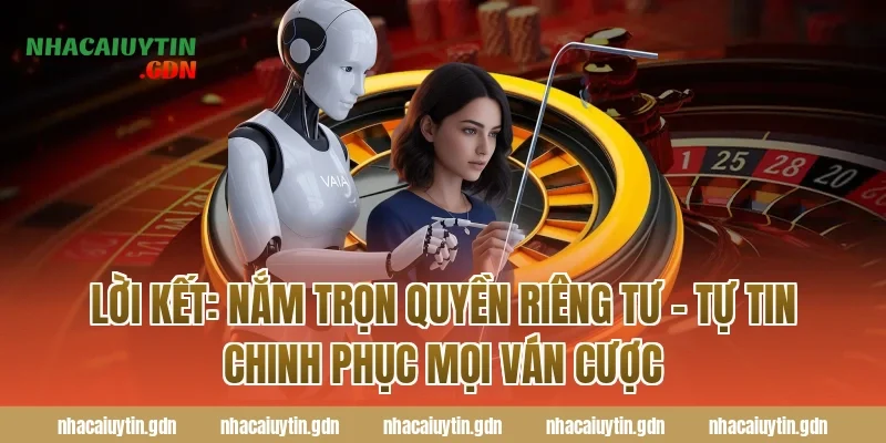 Lời kết: Nắm trọn Quyền riêng tư - Tự tin chinh phục mọi ván cược