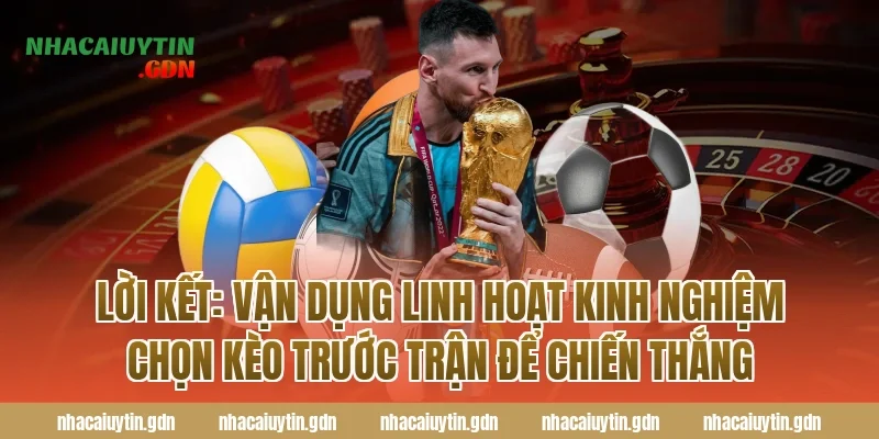Lời kết: Vận dụng linh hoạt kinh nghiệm chọn kèo trước trận để chiến thắng