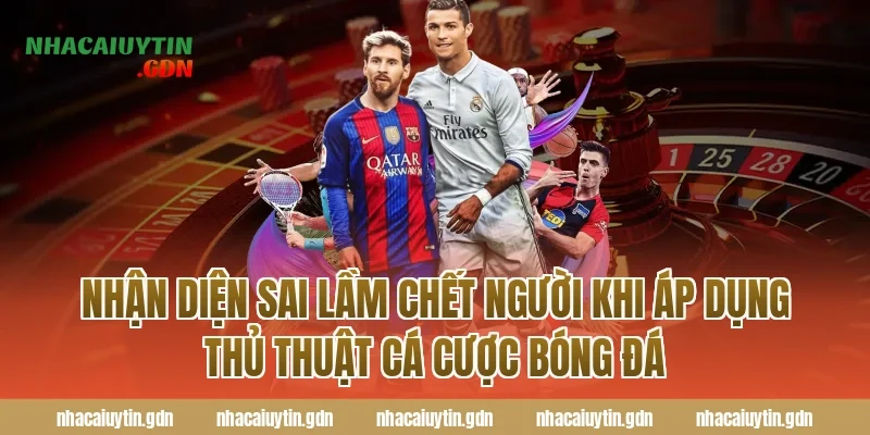 Nhận diện sai lầm chết người khi áp dụng thủ thuật cá cược bóng đá