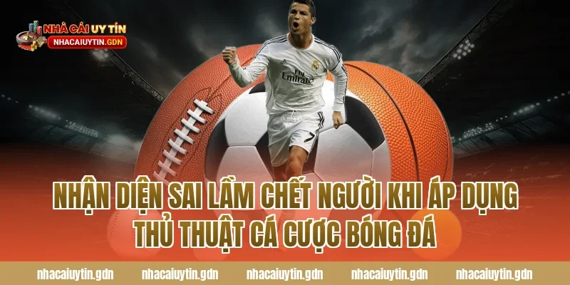 Nhận diện sai lầm chết người khi áp dụng thủ thuật cá cược bóng đá