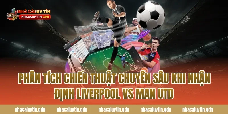Phân tích chiến thuật chuyên sâu khi nhận định Liverpool vs Man Utd