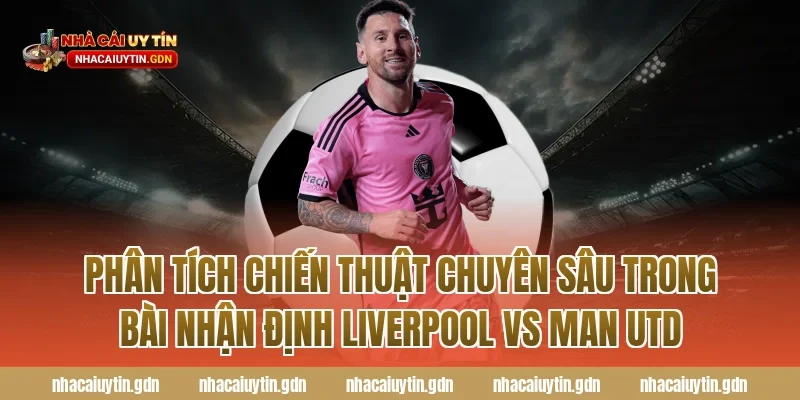 Phân tích chiến thuật chuyên sâu trong bài nhận định Liverpool vs Man Utd