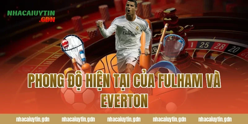 Phong độ hiện tại của Fulham và Everton