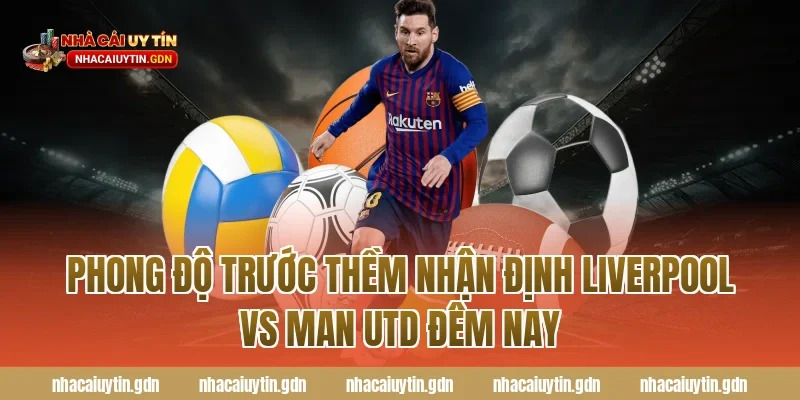 Phong độ trước thềm nhận định Liverpool vs Man Utd đêm nay