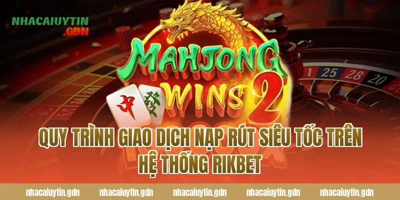 Quy trình giao dịch nạp rút siêu tốc trên hệ thống Rikbet