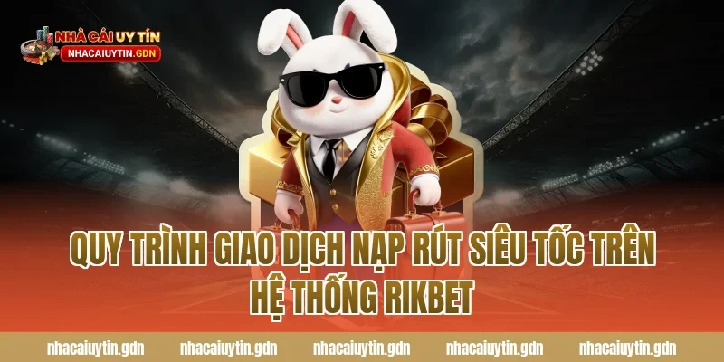 Quy trình giao dịch nạp rút siêu tốc trên hệ thống Rikbet
