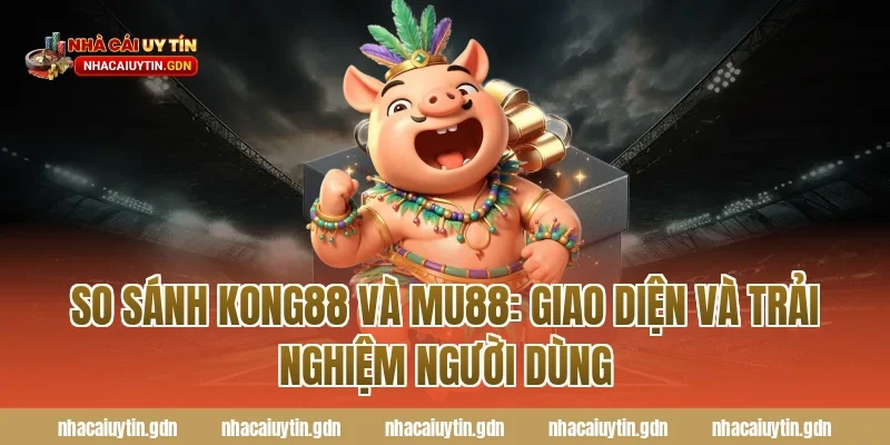 So sánh Kong88 và MU88: Giao diện và trải nghiệm người dùng