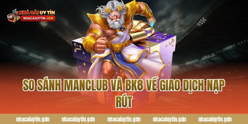 So sánh Manclub và BK8 về giao dịch nạp rút