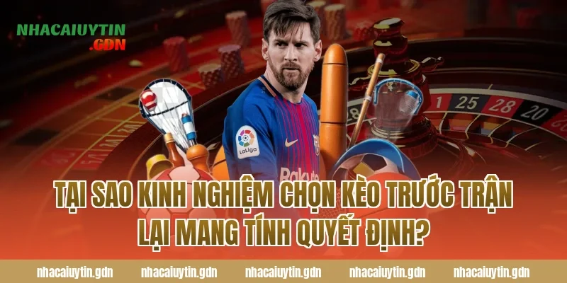 Tại sao kinh nghiệm chọn kèo trước trận lại mang tính quyết định?