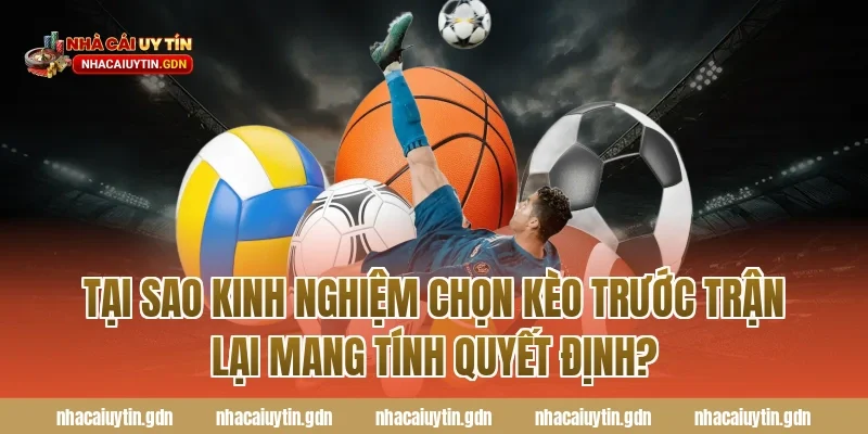 Tại sao kinh nghiệm chọn kèo trước trận lại mang tính quyết định?