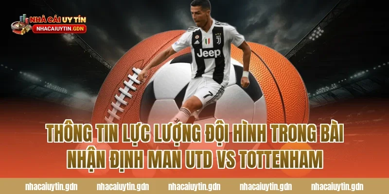 Thông tin lực lượng đội hình trong bài nhận định Man Utd vs Tottenham